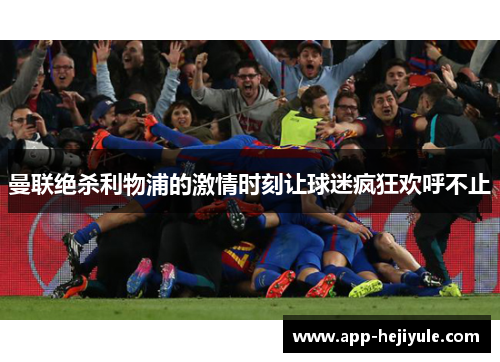 曼联绝杀利物浦的激情时刻让球迷疯狂欢呼不止