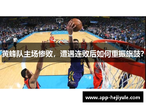黄蜂队主场惨败，遭遇连败后如何重振旗鼓？
