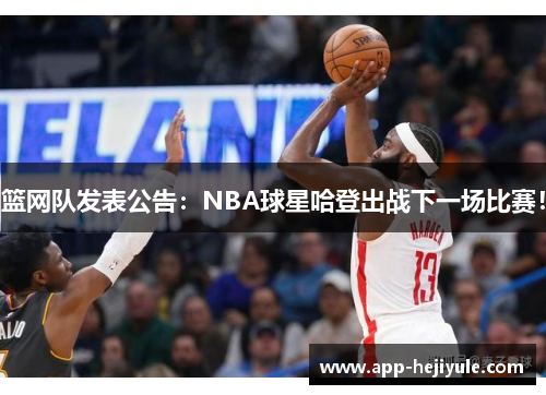 篮网队发表公告：NBA球星哈登出战下一场比赛！